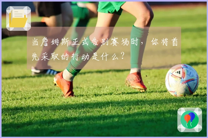 当詹姆斯正式告别赛场时，你将首先采取的行动是什么？