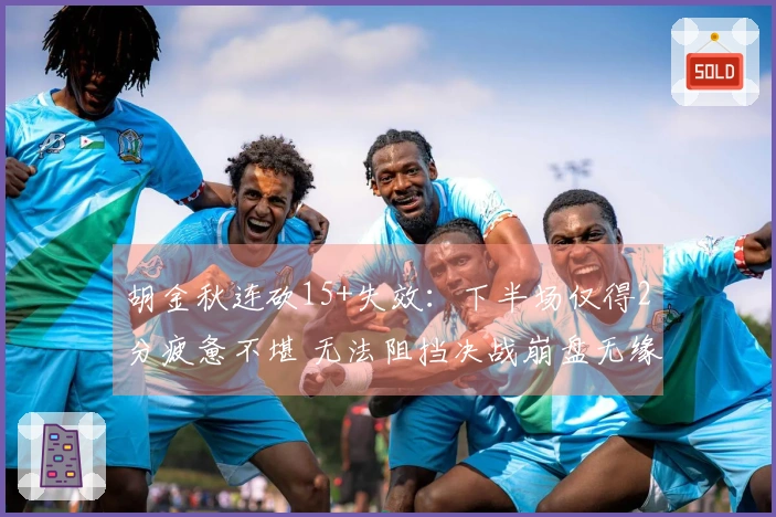 胡金秋连砍15+失效：下半场仅得2分疲惫不堪 无法阻挡决战崩盘无缘横扫