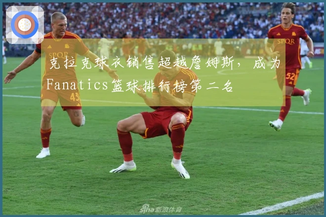 克拉克球衣销售超越詹姆斯，成为Fanatics篮球排行榜第二名