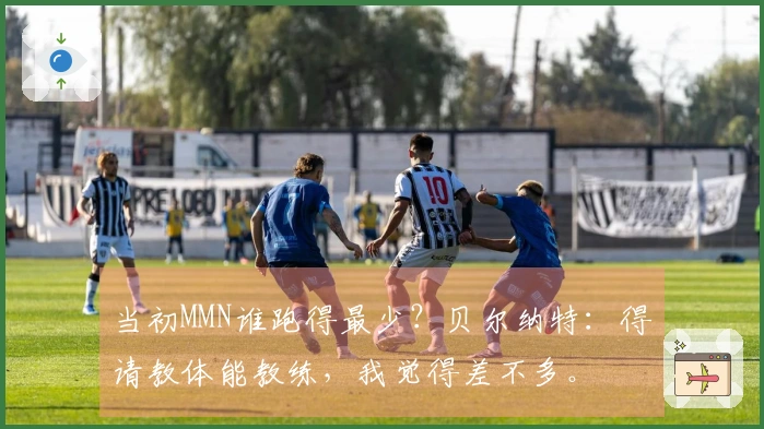 当初MMN谁跑得最少？贝尔纳特：得请教体能教练，我觉得差不多。