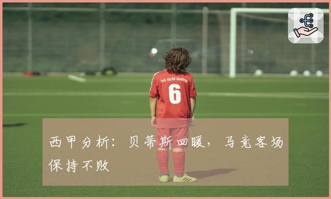 西甲分析：贝蒂斯回暖，马竞客场保持不败